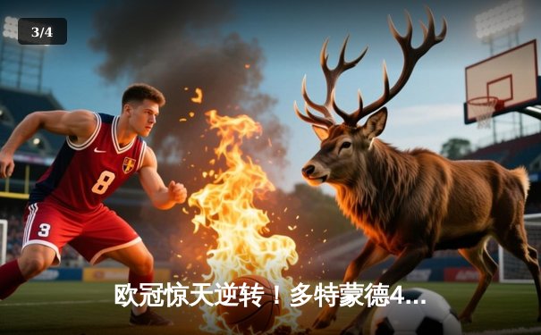 欧冠惊天逆转！多特蒙德4-2马德里竞技，胡梅尔斯制胜球点燃威斯特法伦 - 3