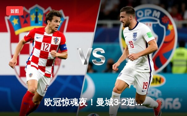 欧冠惊魂夜！曼城3-2逆转拜仁，哈兰德双响+绝杀创历史