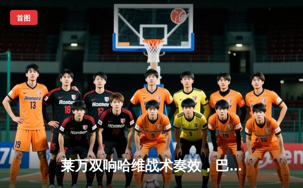 莱万双响哈维战术奏效，巴萨3-1逆转那不勒斯晋级欧冠八强