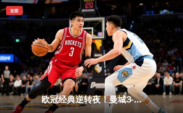 欧冠经典逆转夜！曼城3-2绝杀拜仁，哈兰德梅开二度闪耀安联