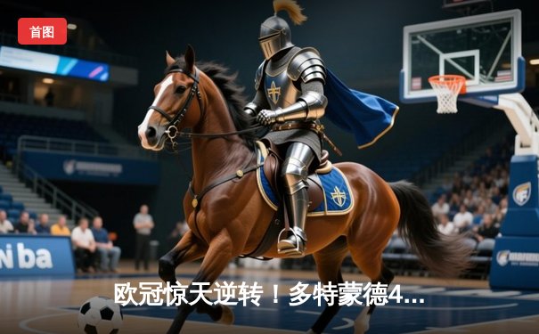 欧冠惊天逆转！多特蒙德4-2绝地翻盘马竞 菲尔克鲁格制胜球点燃威斯特法伦