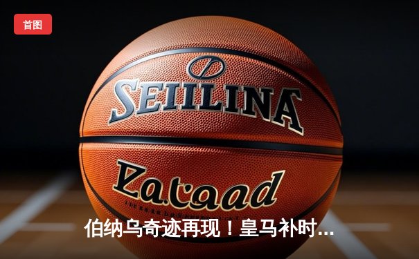 伯纳乌奇迹再现！皇马补时连入两球，3-2绝杀拜仁挺进欧冠决赛