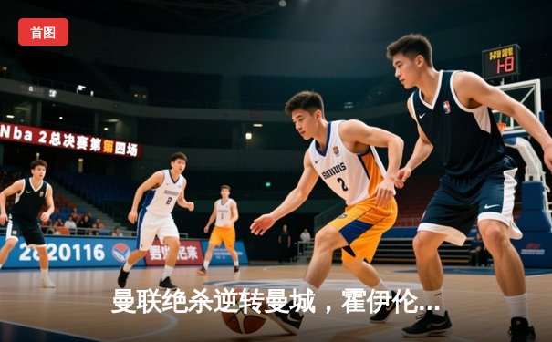 曼联绝杀逆转曼城，霍伊伦德补时建功成新王