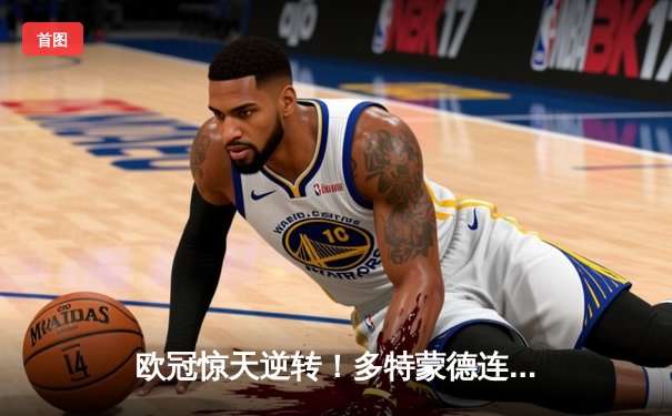 欧冠惊天逆转！多特蒙德连追三球3-2绝杀巴黎，哈兰德独造三球闪耀威斯特法伦