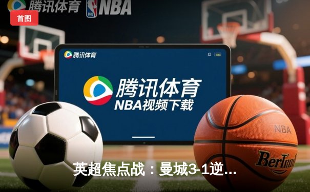 英超焦点战：曼城3-1逆转曼联，哈兰德双响锁定胜局