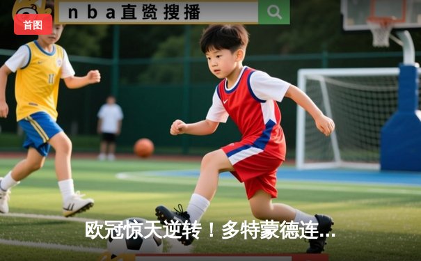 欧冠惊天逆转！多特蒙德连追三球3-2淘汰巴黎，哈兰德帽子戏法封神