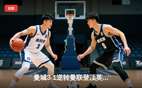 曼城3-1逆转曼联登顶英超 哈兰德双响闪耀曼市德比