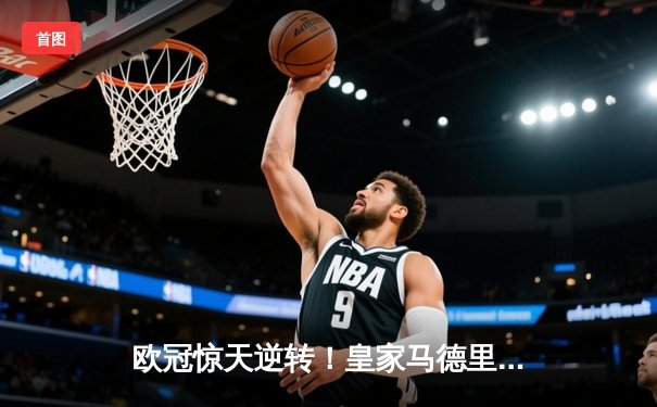 欧冠惊天逆转！皇家马德里补时连入两球3-2淘汰拜仁慕尼黑