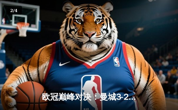 欧冠巅峰对决：曼城3-2逆转皇马，哈兰德双响+绝杀创造历史 - 2