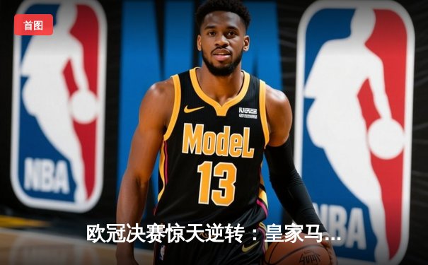 欧冠决赛惊天逆转：皇家马德里2-1力克利物浦，维尼修斯制胜球锁定第15冠