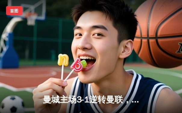 曼城主场3-1逆转曼联，哈兰德梅开二度助蓝月亮紧追榜首