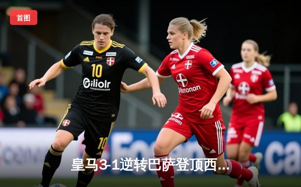 皇马3-1逆转巴萨登顶西甲，维尼修斯双响主导国家德比