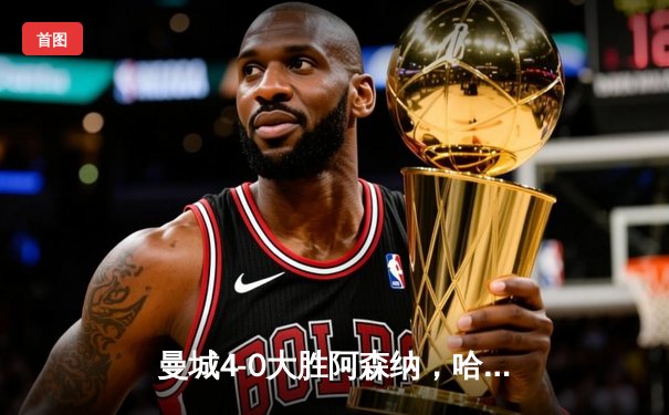 曼城4-0大胜阿森纳，哈兰德戴帽领跑射手榜