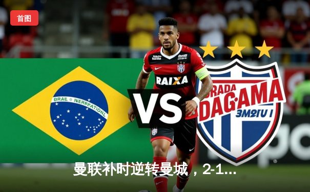 曼联补时逆转曼城，2-1赢得曼市德比，拉什福德梅开二度成英雄