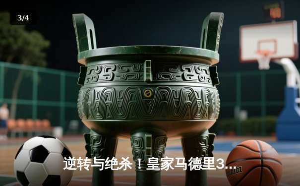 逆转与绝杀！皇家马德里3-2险胜拜仁慕尼黑，欧冠半决赛上演经典对决 - 3