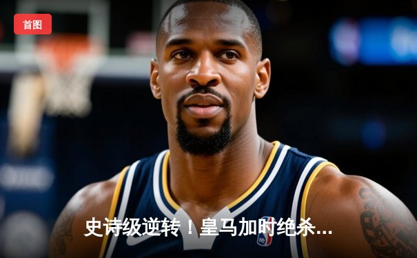 史诗级逆转！皇马加时绝杀拜仁，第15次挺进欧冠决赛