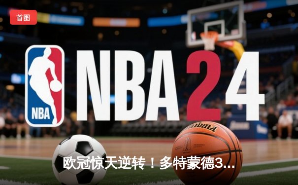 欧冠惊天逆转！多特蒙德3-2绝杀马竞，罗伊斯传射建功创历史