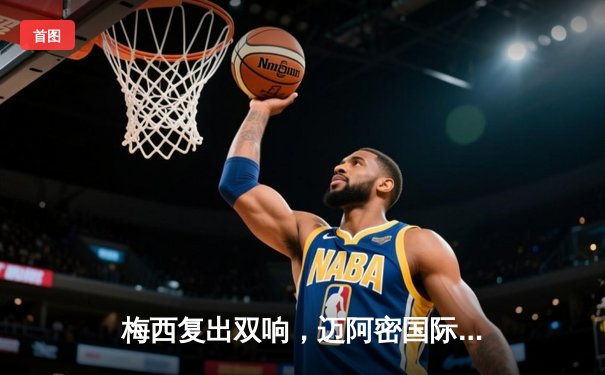 梅西复出双响，迈阿密国际主场3-1逆转费城联合