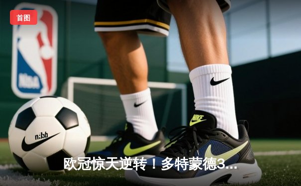 欧冠惊天逆转！多特蒙德3-2绝杀巴黎，哈兰德双响主宰死亡之组