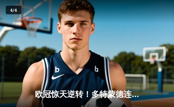 欧冠惊天逆转！多特蒙德连追三球3-2淘汰巴黎，桑乔独造两球闪耀威斯特法伦 - 4