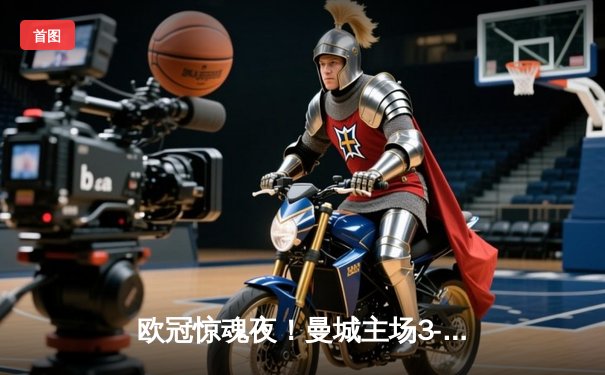 欧冠惊魂夜！曼城主场3-3战平皇马，贝林厄姆传射建功，福登世界波救主