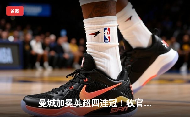 曼城加冕英超四连冠！收官战逆转西汉姆，福登双响定乾坤