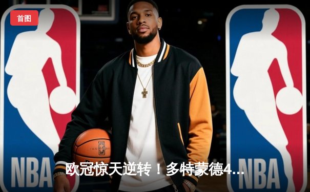 欧冠惊天逆转！多特蒙德4-2绝杀马竞，萨比策传射建功锁定决赛席位