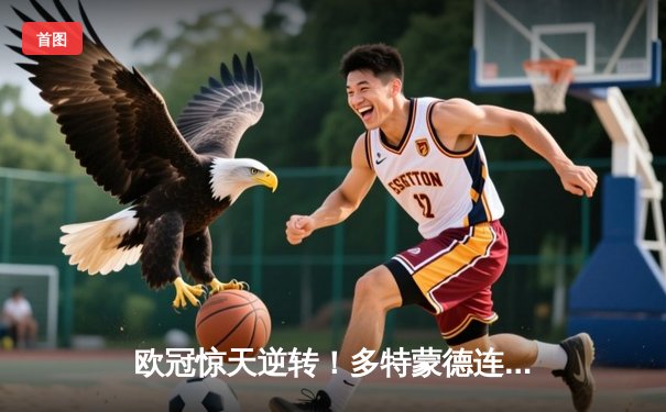 欧冠惊天逆转！多特蒙德连追三球3-2绝杀巴黎，桑乔独造两球闪耀全场