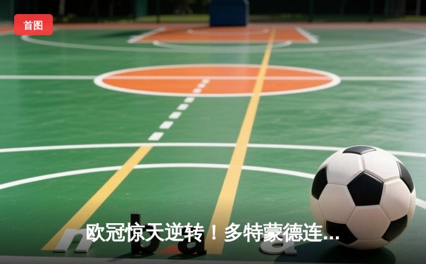 欧冠惊天逆转！多特蒙德连追三球3-2绝杀巴黎，桑乔独造两球闪耀全场