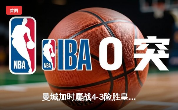 曼城加时鏖战4-3险胜皇马，德布劳内传射建功锁定欧冠决赛席位