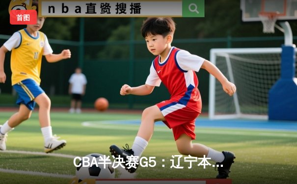CBA半决赛G5：辽宁本钢加时逆转广东宏远 张镇麟34分创生涯新高
