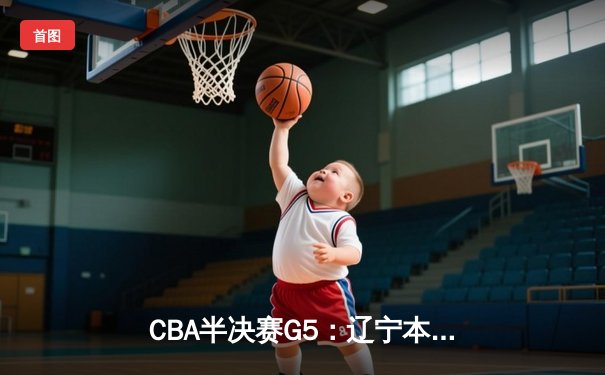 CBA半决赛G5：辽宁本钢加时逆转广东宏远 赵继伟37分创生涯新高
