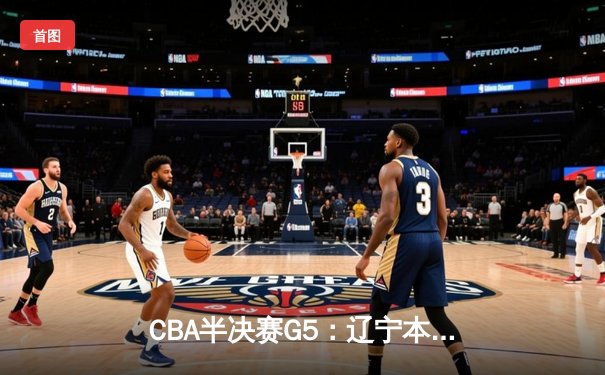 CBA半决赛G5：辽宁本钢加时逆转广东宏远 赵继伟37分创生涯新高