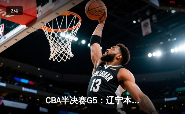 CBA半决赛G5：辽宁本钢加时逆转广东宏远 赵继伟37分创生涯新高 - 2