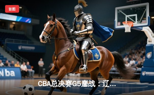 CBA总决赛G5鏖战：辽宁本钢加时险胜广东宏远，赵继伟37分加冕FMVP