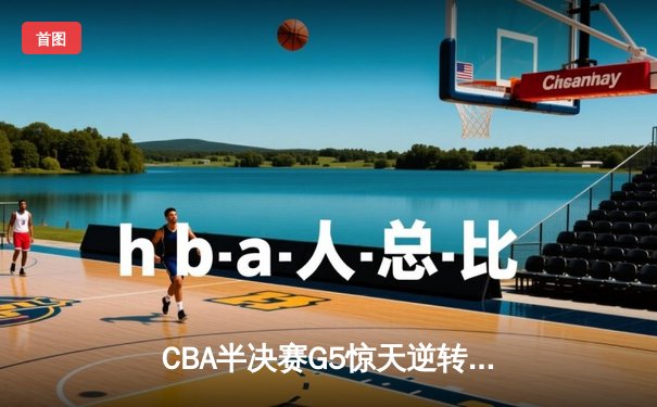 CBA半决赛G5惊天逆转！辽宁本钢加时险胜广东宏远晋级总决赛