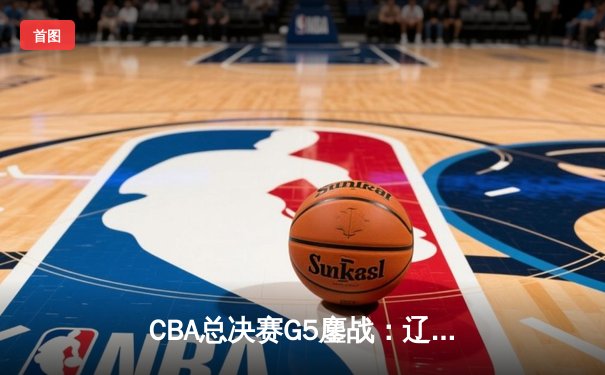 CBA总决赛G5鏖战：辽宁本钢加时险胜广东宏远，赵继伟37分加冕FMVP