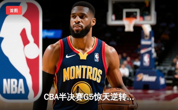 CBA半决赛G5惊天逆转！辽宁本钢加时险胜广东宏远晋级总决赛