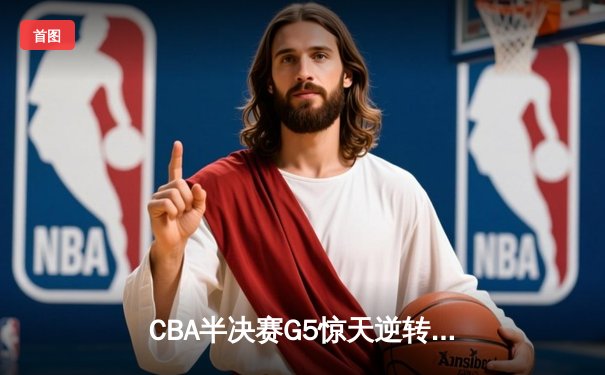 CBA半决赛G5惊天逆转！辽宁本钢加时险胜广东宏远晋级总决赛